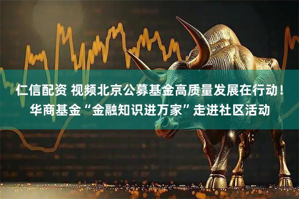 仁信配资 视频北京公募基金高质量发展在行动！华商基金“金融知识进万家”走进社区活动