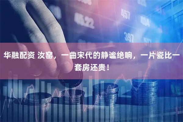 华融配资 汝窑，一曲宋代的静谧绝响，一片瓷比一套房还贵！