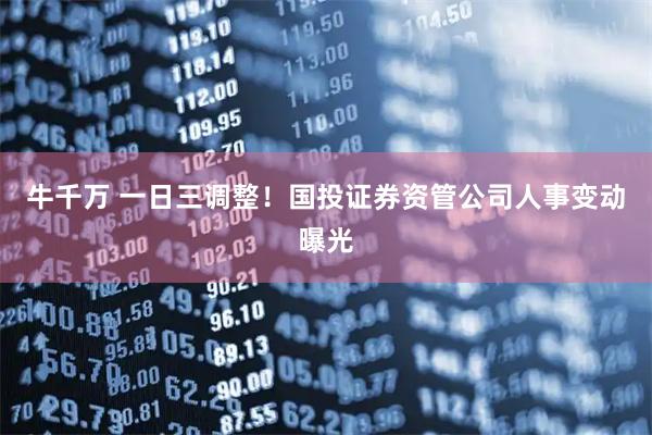 牛千万 一日三调整！国投证券资管公司人事变动曝光
