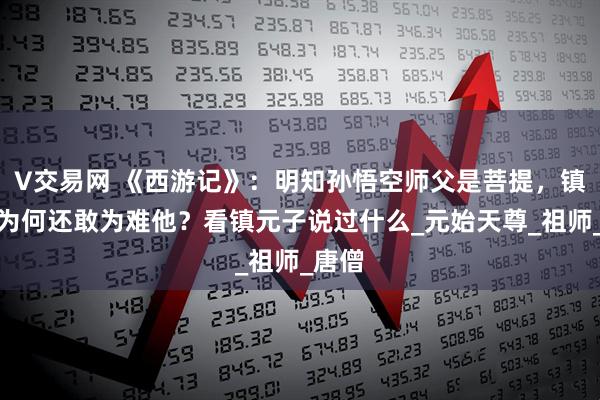 V交易网 《西游记》：明知孙悟空师父是菩提，镇元子为何还敢为难他？看镇元子说过什么_元始天尊_祖师_唐僧