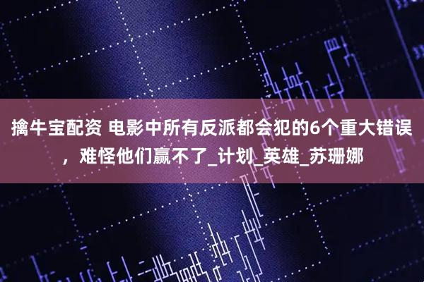擒牛宝配资 电影中所有反派都会犯的6个重大错误，难怪他们赢不了_计划_英雄_苏珊娜