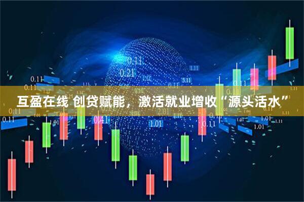 互盈在线 创贷赋能，激活就业增收“源头活水”