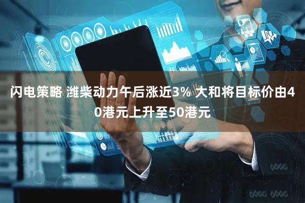 闪电策略 潍柴动力午后涨近3% 大和将目标价由40港元上升至50港元