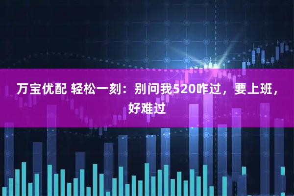 万宝优配 轻松一刻：别问我520咋过，要上班，好难过