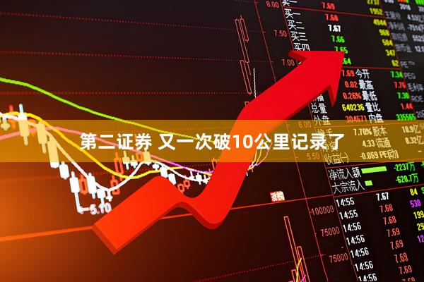 第二证券 又一次破10公里记录了