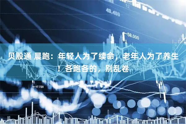 贝股通 晨跑：年轻人为了续命，老年人为了养生！各跑各的，别乱卷
