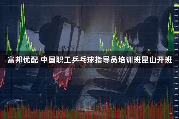 富邦优配 中国职工乒乓球指导员培训班昆山开班
