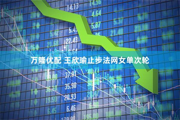 万隆优配 王欣瑜止步法网女单次轮