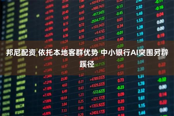 邦尼配资 依托本地客群优势 中小银行AI突围另辟蹊径