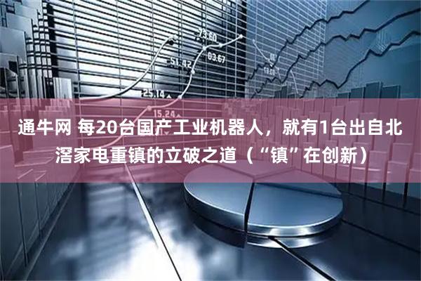 通牛网 每20台国产工业机器人，就有1台出自北滘家电重镇的立破之道（“镇”在创新）