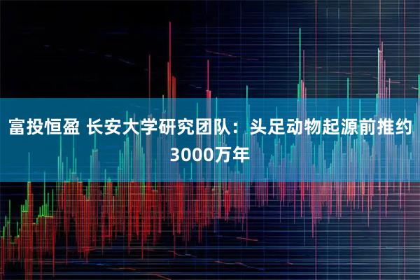 富投恒盈 长安大学研究团队：头足动物起源前推约3000万年