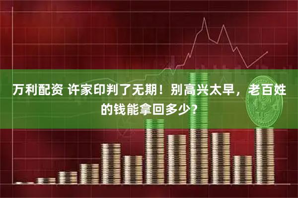 万利配资 许家印判了无期！别高兴太早，老百姓的钱能拿回多少？